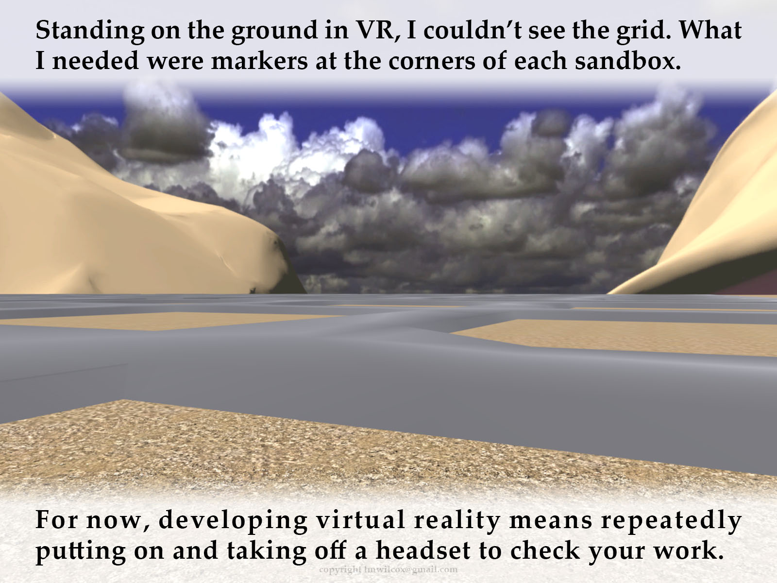 Standing on the ground in VR, I couldn’t see the grid. What I needed were markers at the corners of each sandbox. For now, developing virtual reality means repeatedly putting on and taking off a headset to check your work.