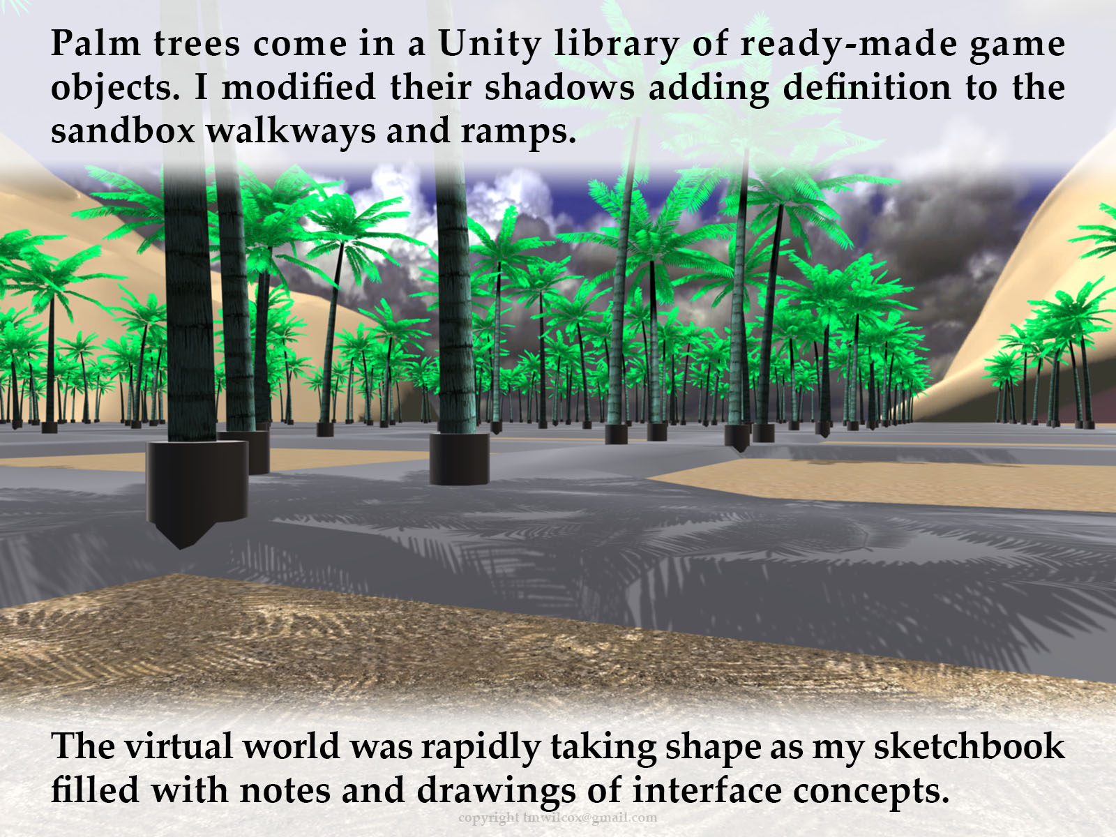 Palm trees come in a Unity library of ready-made game objects. I modified their shadows adding definition to the sandbox walkways and ramps. The virtual world was rapidly taking shape as my sketchbook filled with notes and drawings of interface concepts. 