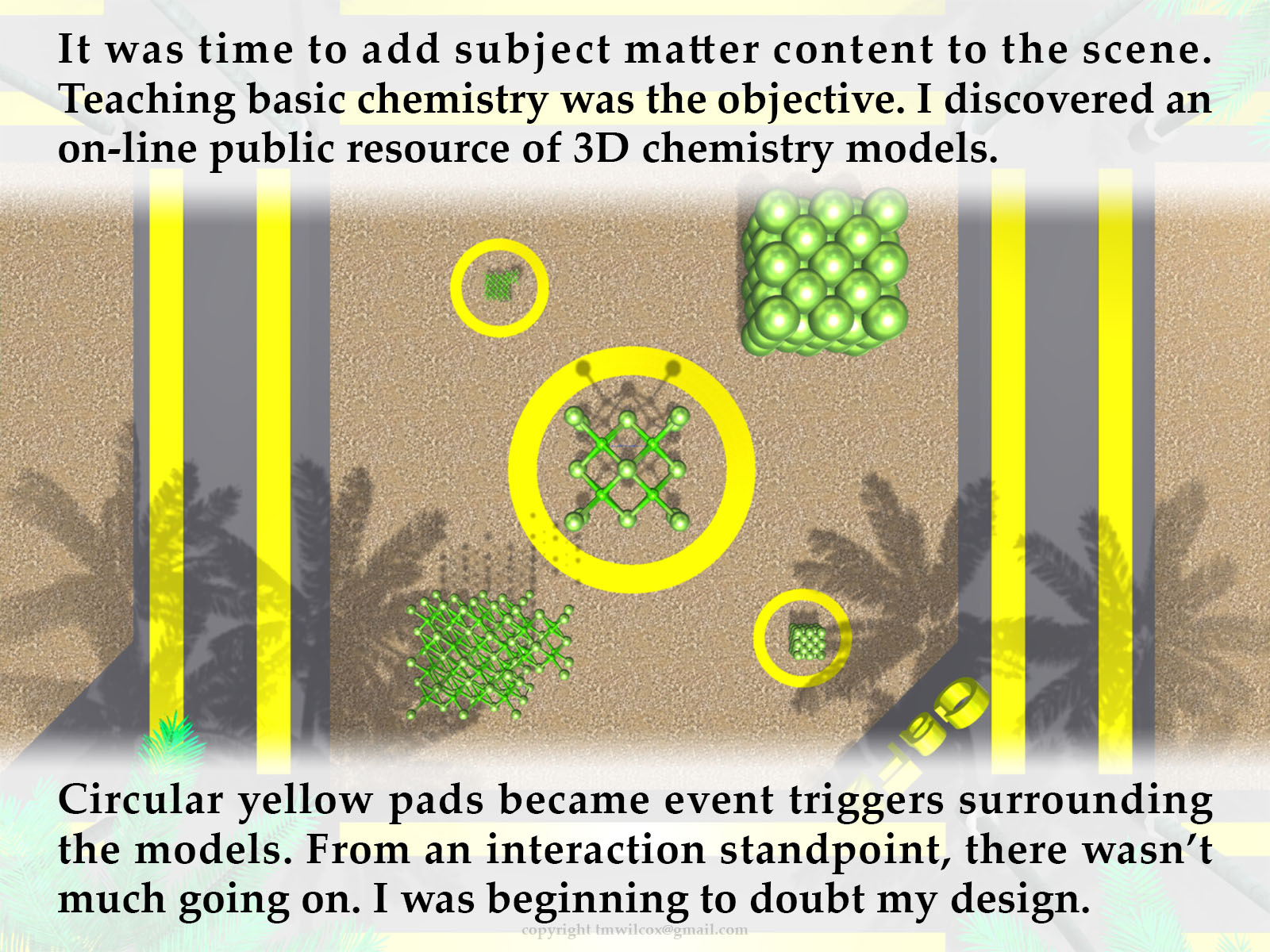 It was time to add subject matter content to the scene. Teaching basic chemistry was the objective. I discovered an on-line public resource of 3D chemistry models. Circular yellow pads became event triggers surrounding the models. From an interaction standpoint, there wasn’t much going on. I was beginning to doubt my design.