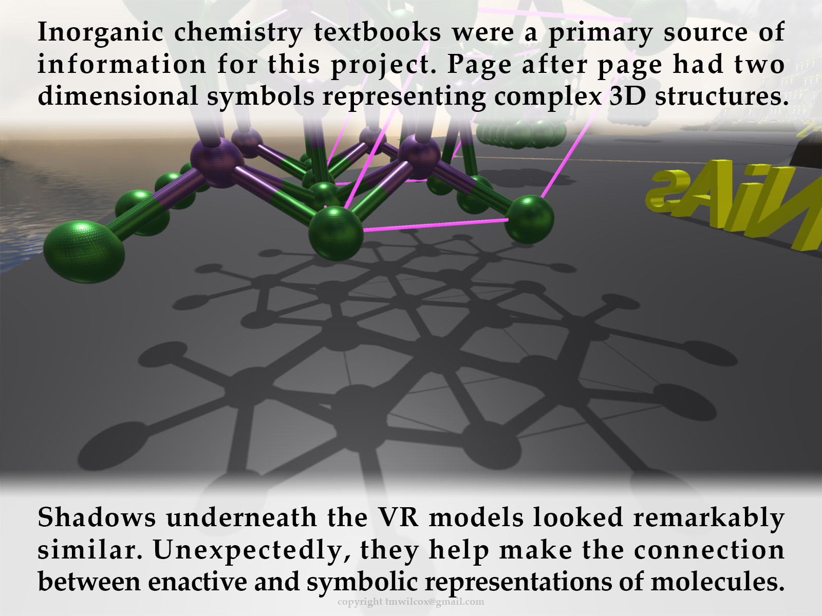 Inorganic chemistry textbooks were a primary source of information for this project. Page after page had two dimensional symbols representing complex 3D structures. Shadows underneath the VR models looked remarkably similar. Unexpectedly, they help make the connection between enactive and symbolic representations of molecules.