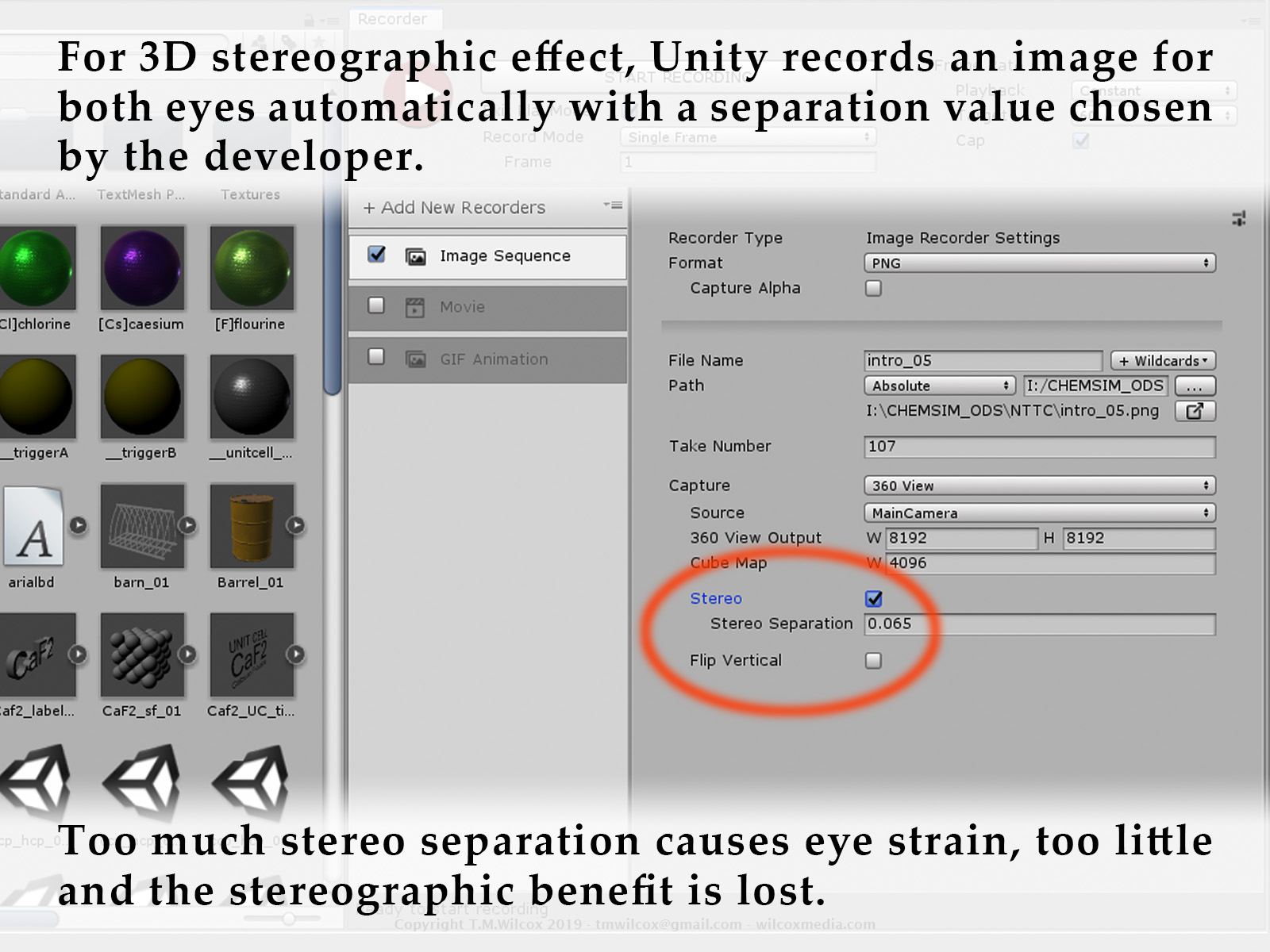 For 3D stereographic effect, Unity records an image for both eyes automatically with a separation value chosen by the developer. Too much stereo separation causes eye strain, too little and the stereographic benefit is lost.